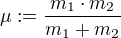 μ:=÷{m_1⋅m_2}{m_1+m_2}